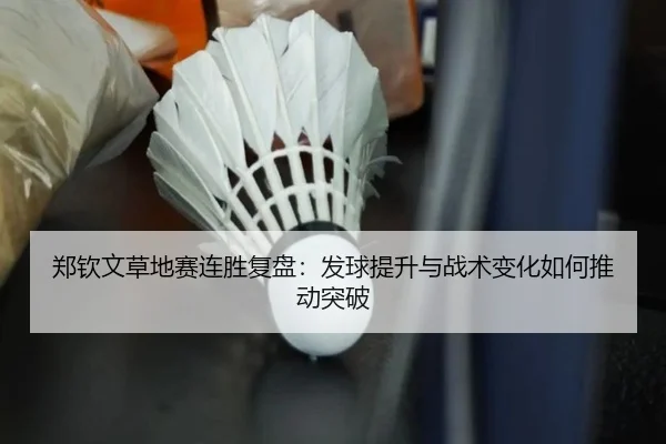 郑钦文草地赛连胜复盘：发球提升与战术变化如何推动突破