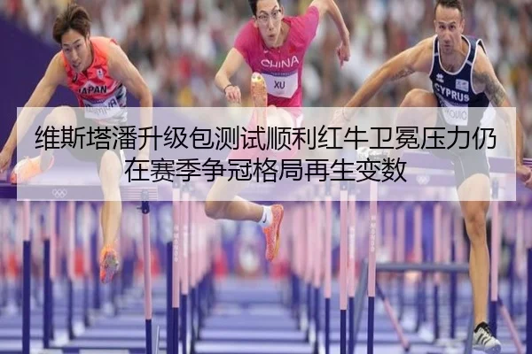 维斯塔潘升级包测试顺利红牛卫冕压力仍在赛季争冠格局再生变数