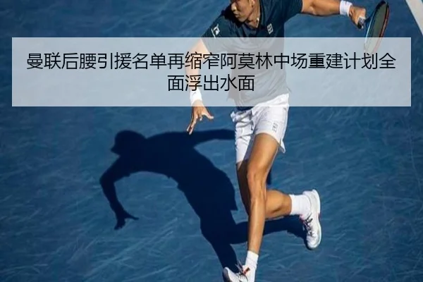 曼联后腰引援名单再缩窄阿莫林中场重建计划全面浮出水面