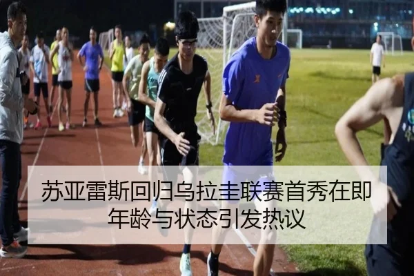 苏亚雷斯回归乌拉圭联赛首秀在即 年龄与状态引发热议